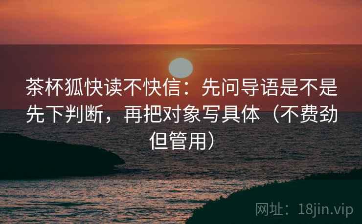 茶杯狐快读不快信：先问导语是不是先下判断，再把对象写具体（不费劲但管用）