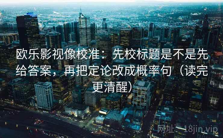 欧乐影视像校准:先校标题是不是先给答案,再把定论改成概率句(读完更清醒) 欧乐影视像校准:先校标题是不是先给答案,再把定论改成概率句(读完更清醒)