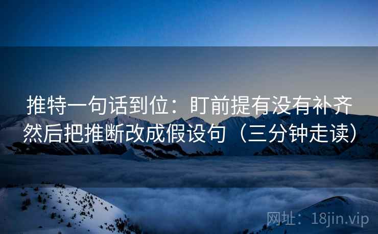 推特一句话到位:盯前提有没有补齐然后把推断改成假设句(三分钟走读) 推特一句话到位:盯前提有没有补齐然后把推断改成假设句(三分钟走读)