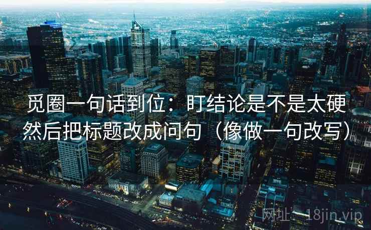 觅圈一句话到位:盯结论是不是太硬然后把标题改成问句(像做一句改写) 觅圈一句话到位:盯结论是不是太硬然后把标题改成问句(像做一句改写)