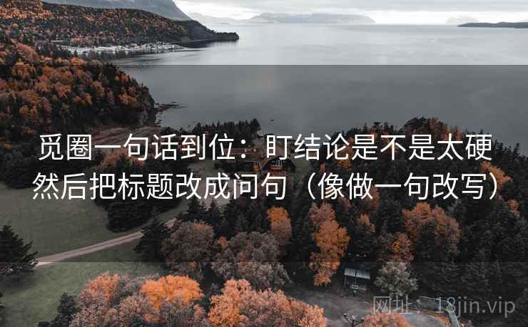 觅圈一句话到位:盯结论是不是太硬然后把标题改成问句(像做一句改写) 觅圈一句话到位:盯结论是不是太硬然后把标题改成问句(像做一句改写)