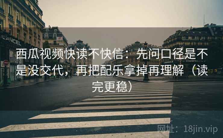 西瓜视频快读不快信:先问口径是不是没交代,再把配乐拿掉再理解(读完更稳) 西瓜视频快读不快信:先问口径是不是没交代,再把配乐拿掉再理解(读完更稳)