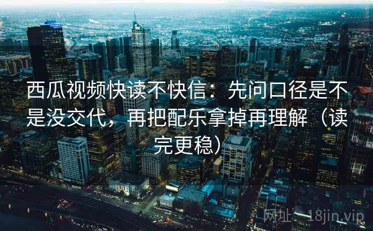 西瓜视频快读不快信:先问口径是不是没交代,再把配乐拿掉再理解(读完更稳) 西瓜视频快读不快信:先问口径是不是没交代,再把配乐拿掉再理解(读完更稳)