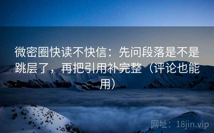 微密圈快读不快信:先问段落是不是跳层了,再把引用补完整(评论也能用) 微密圈快读不快信:先问段落是不是跳层了,再把引用补完整(评论也能用)