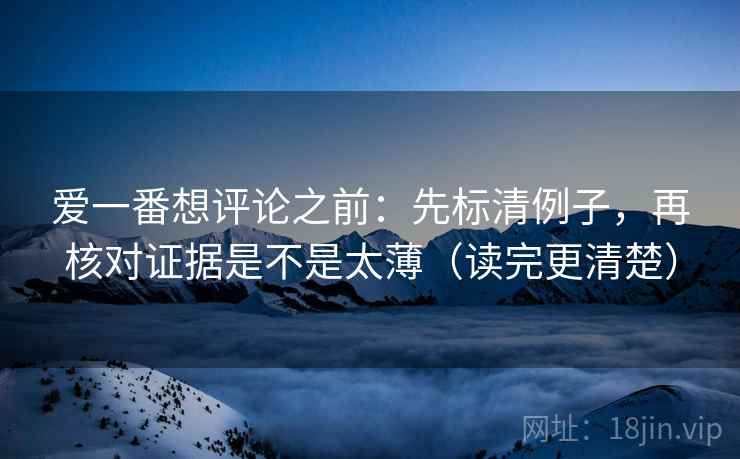 爱一番想评论之前:先标清例子,再核对证据是不是太薄(读完更清楚) 爱一番想评论之前:先标清例子,再核对证据是不是太薄(读完更清楚)