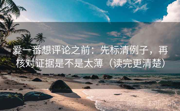 爱一番想评论之前:先标清例子,再核对证据是不是太薄(读完更清楚) 爱一番想评论之前:先标清例子,再核对证据是不是太薄(读完更清楚)