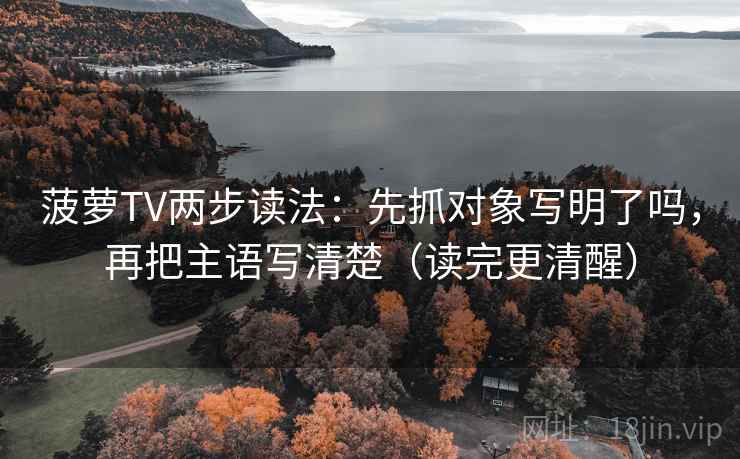 菠萝TV两步读法:先抓对象写明了吗,再把主语写清楚(读完更清醒) 菠萝TV两步读法:先抓对象写明了吗,再把主语写清楚(读完更清醒)