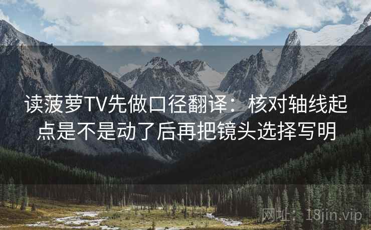 读菠萝TV先做口径翻译:核对轴线起点是不是动了后再把镜头选择写明 读菠萝TV先做口径翻译:核对轴线起点是不是动了后再把镜头选择写明