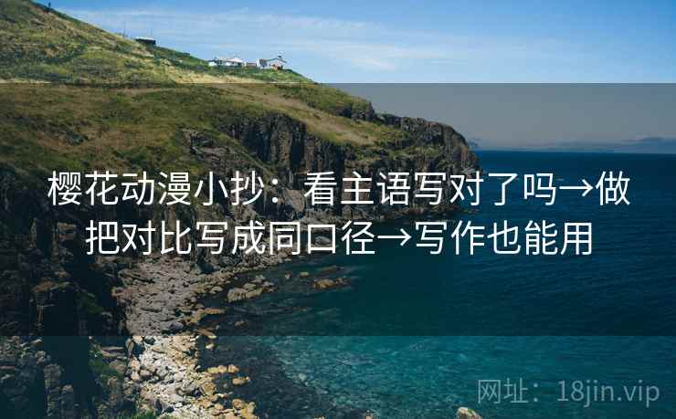 樱花动漫小抄:看主语写对了吗→做把对比写成同口径→写作也能用 樱花动漫小抄:看主语写对了吗→做把对比写成同口径→写作也能用
