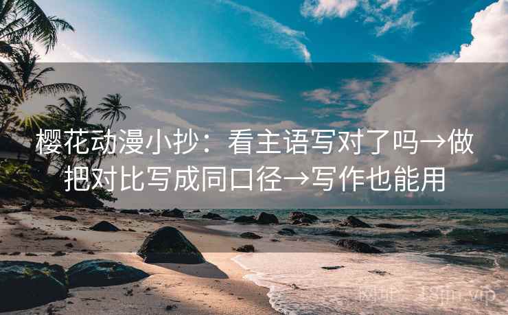 樱花动漫小抄:看主语写对了吗→做把对比写成同口径→写作也能用 樱花动漫小抄:看主语写对了吗→做把对比写成同口径→写作也能用