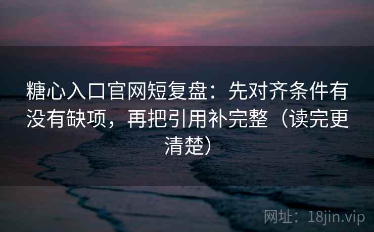 糖心入口官网短复盘:先对齐条件有没有缺项,再把引用补完整(读完更清楚) 糖心入口官网短复盘:先对齐条件有没有缺项,再把引用补完整(读完更清楚)