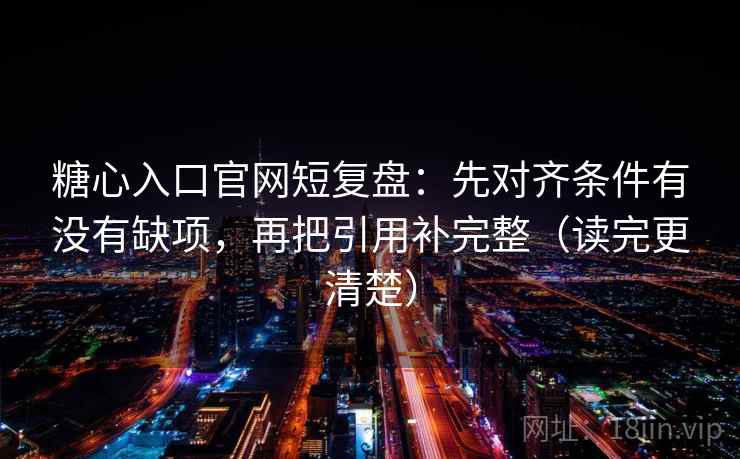 糖心入口官网短复盘:先对齐条件有没有缺项,再把引用补完整(读完更清楚) 糖心入口官网短复盘:先对齐条件有没有缺项,再把引用补完整(读完更清楚)