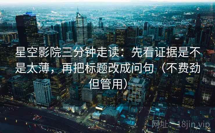 星空影院三分钟走读:先看证据是不是太薄,再把标题改成问句(不费劲但管用) 星空影院三分钟走读:先看证据是不是太薄,再把标题改成问句(不费劲但管用)