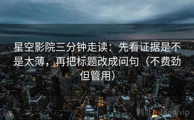 星空影院三分钟走读:先看证据是不是太薄,再把标题改成问句(不费劲但管用) 星空影院三分钟走读:先看证据是不是太薄,再把标题改成问句(不费劲但管用)