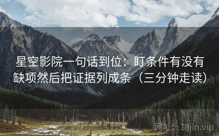 星空影院一句话到位：盯条件有没有缺项然后把证据列成条（三分钟走读）