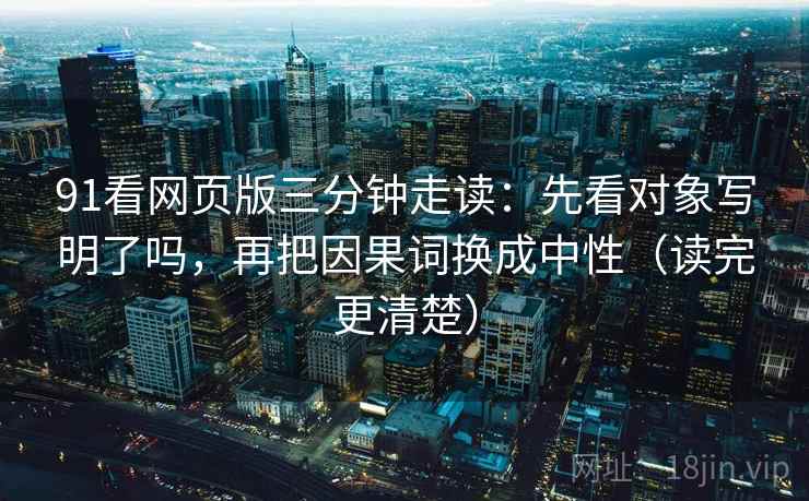 91看网页版三分钟走读：先看对象写明了吗，再把因果词换成中性（读完更清楚）