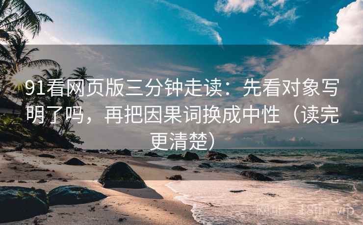 91看网页版三分钟走读：先看对象写明了吗，再把因果词换成中性（读完更清楚）