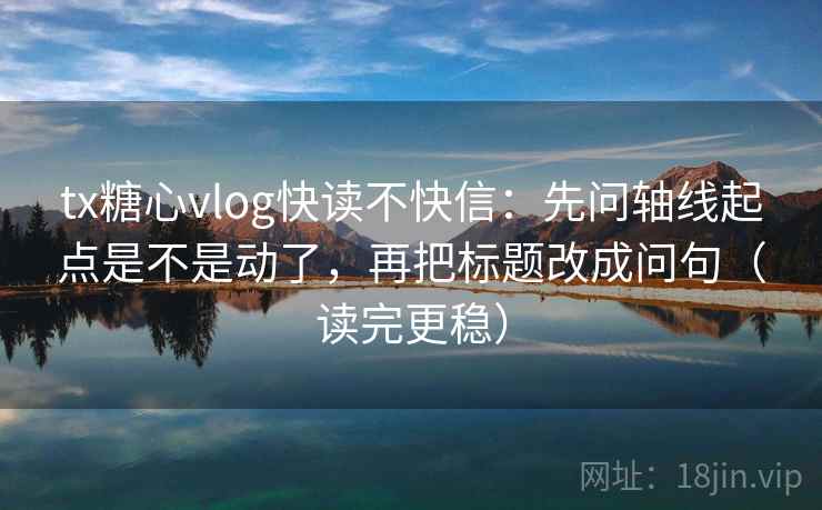 tx糖心vlog快读不快信:先问轴线起点是不是动了,再把标题改成问句(读完更稳) tx糖心vlog快读不快信:先问轴线起点是不是动了,再把标题改成问句(读完更稳)