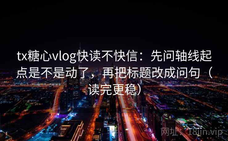 tx糖心vlog快读不快信:先问轴线起点是不是动了,再把标题改成问句(读完更稳) tx糖心vlog快读不快信:先问轴线起点是不是动了,再把标题改成问句(读完更稳)