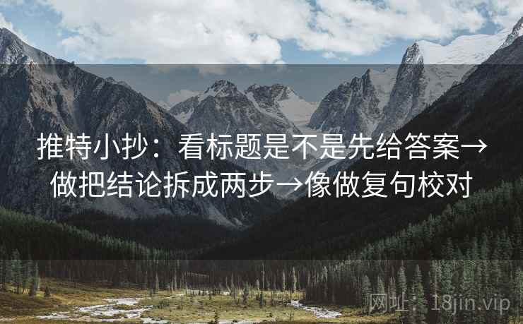 推特小抄:看标题是不是先给答案→做把结论拆成两步→像做复句校对 推特小抄:看标题是不是先给答案→做把结论拆成两步→像做复句校对
