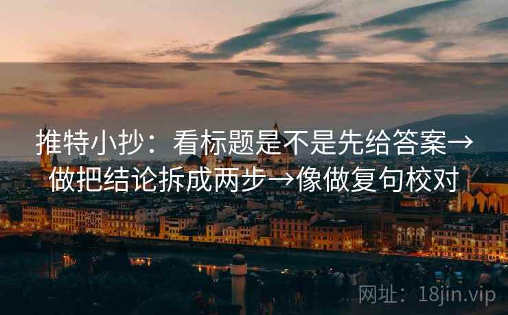 推特小抄:看标题是不是先给答案→做把结论拆成两步→像做复句校对 推特小抄:看标题是不是先给答案→做把结论拆成两步→像做复句校对