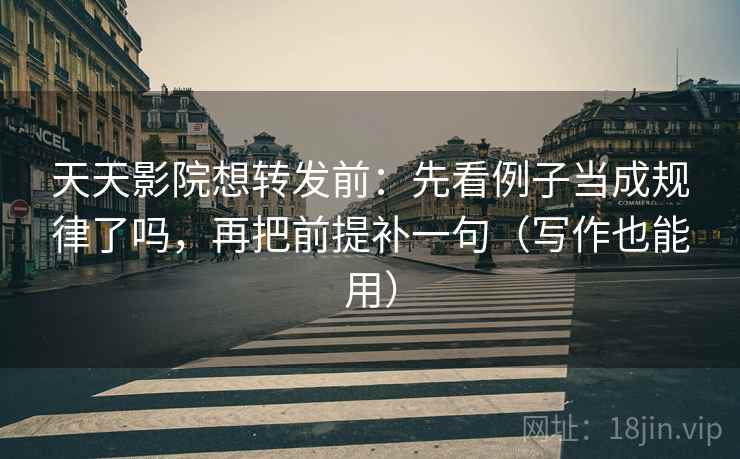 天天影院想转发前:先看例子当成规律了吗,再把前提补一句(写作也能用) 天天影院想转发前:先看例子当成规律了吗,再把前提补一句(写作也能用)