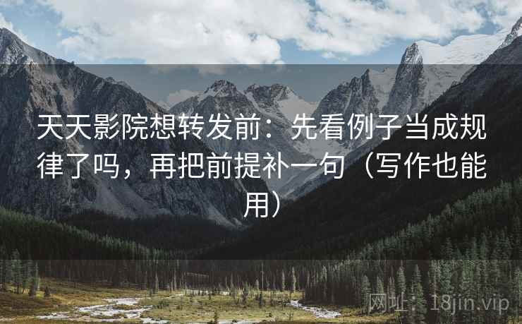 天天影院想转发前:先看例子当成规律了吗,再把前提补一句(写作也能用) 天天影院想转发前:先看例子当成规律了吗,再把前提补一句(写作也能用)