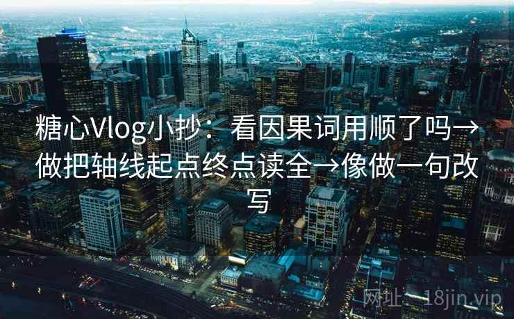 糖心Vlog小抄:看因果词用顺了吗→做把轴线起点终点读全→像做一句改写 糖心Vlog小抄:看因果词用顺了吗→做把轴线起点终点读全→像做一句改写