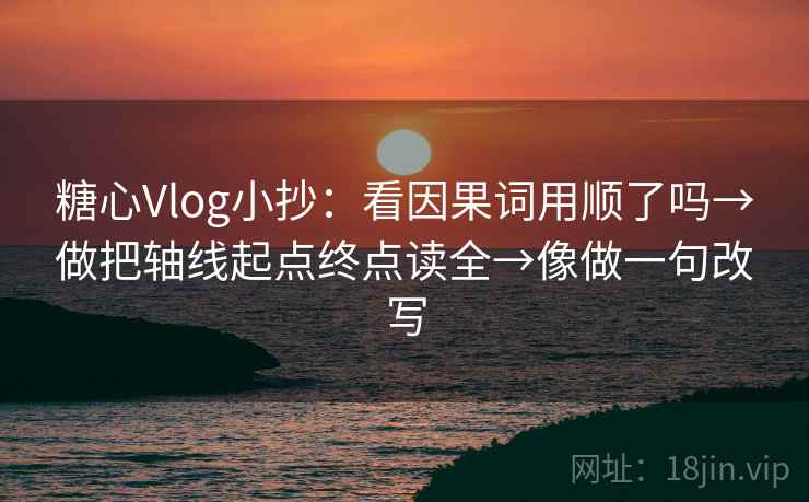 糖心Vlog小抄:看因果词用顺了吗→做把轴线起点终点读全→像做一句改写 糖心Vlog小抄:看因果词用顺了吗→做把轴线起点终点读全→像做一句改写