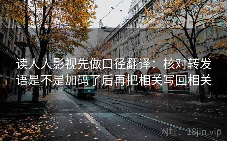 读人人影视先做口径翻译:核对转发语是不是加码了后再把相关写回相关 读人人影视先做口径翻译:核对转发语是不是加码了后再把相关写回相关