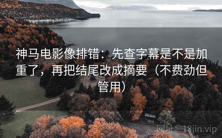 神马电影像排错:先查字幕是不是加重了,再把结尾改成摘要(不费劲但管用) 神马电影像排错:先查字幕是不是加重了,再把结尾改成摘要(不费劲但管用)