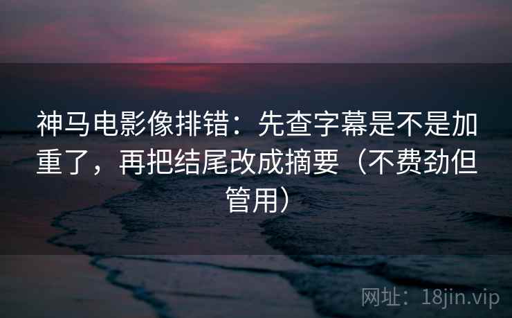 神马电影像排错:先查字幕是不是加重了,再把结尾改成摘要(不费劲但管用) 神马电影像排错:先查字幕是不是加重了,再把结尾改成摘要(不费劲但管用)