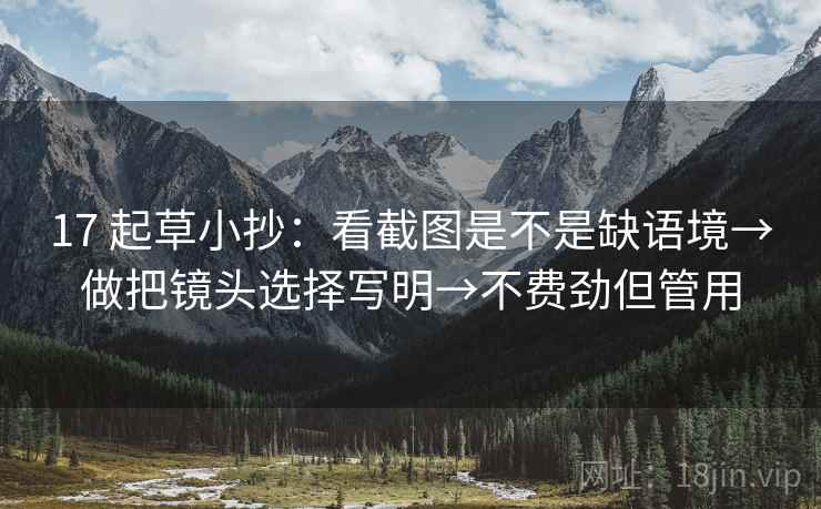 17 起草小抄:看截图是不是缺语境→做把镜头选择写明→不费劲但管用 17 起草小抄:看截图是不是缺语境→做把镜头选择写明→不费劲但管用