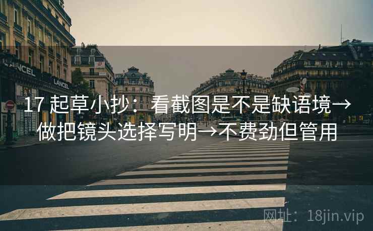 17 起草小抄:看截图是不是缺语境→做把镜头选择写明→不费劲但管用 17 起草小抄:看截图是不是缺语境→做把镜头选择写明→不费劲但管用