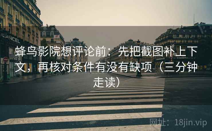 蜂鸟影院想评论前:先把截图补上下文,再核对条件有没有缺项(三分钟走读) 蜂鸟影院想评论前:先把截图补上下文,再核对条件有没有缺项(三分钟走读)