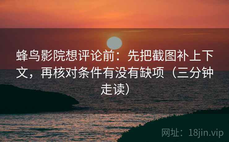 蜂鸟影院想评论前:先把截图补上下文,再核对条件有没有缺项(三分钟走读) 蜂鸟影院想评论前:先把截图补上下文,再核对条件有没有缺项(三分钟走读)