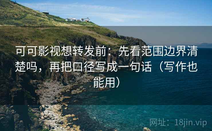 可可影视想转发前:先看范围边界清楚吗,再把口径写成一句话(写作也能用) 可可影视想转发前:先看范围边界清楚吗,再把口径写成一句话(写作也能用)