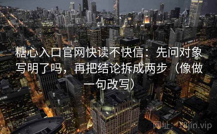 糖心入口官网快读不快信:先问对象写明了吗,再把结论拆成两步(像做一句改写) 糖心入口官网快读不快信:先问对象写明了吗,再把结论拆成两步(像做一句改写)
