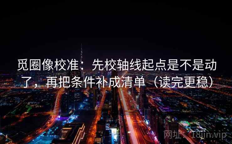 觅圈像校准：先校轴线起点是不是动了，再把条件补成清单（读完更稳）