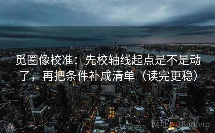 觅圈像校准：先校轴线起点是不是动了，再把条件补成清单（读完更稳）