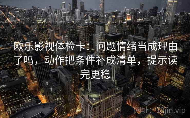 欧乐影视体检卡:问题情绪当成理由了吗,动作把条件补成清单,提示读完更稳 欧乐影视体检卡:问题情绪当成理由了吗,动作把条件补成清单,提示读完更稳
