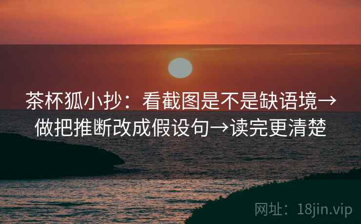 茶杯狐小抄：看截图是不是缺语境→做把推断改成假设句→读完更清楚