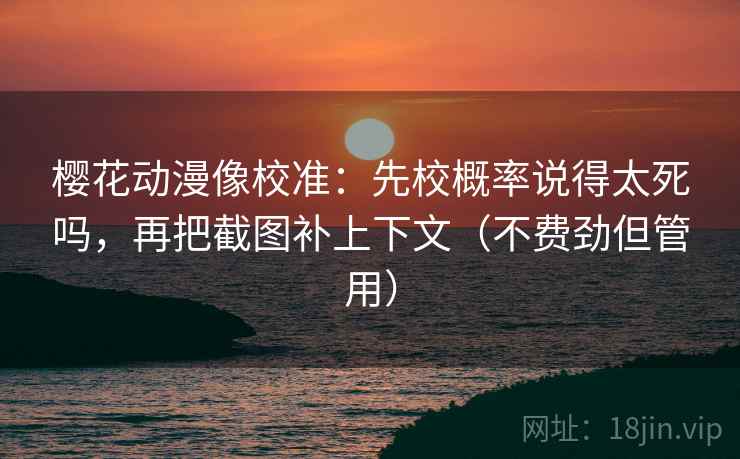 樱花动漫像校准：先校概率说得太死吗，再把截图补上下文（不费劲但管用）
