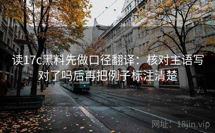 读17c黑料先做口径翻译:核对主语写对了吗后再把例子标注清楚 读17c黑料先做口径翻译:核对主语写对了吗后再把例子标注清楚