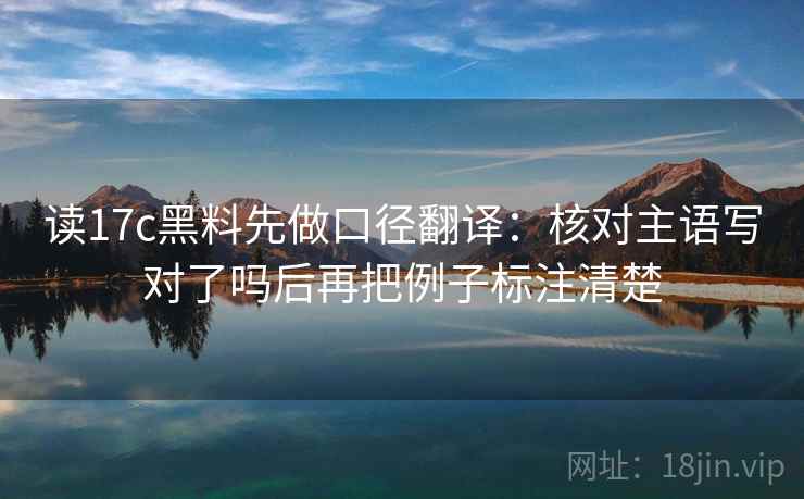 读17c黑料先做口径翻译:核对主语写对了吗后再把例子标注清楚 读17c黑料先做口径翻译:核对主语写对了吗后再把例子标注清楚