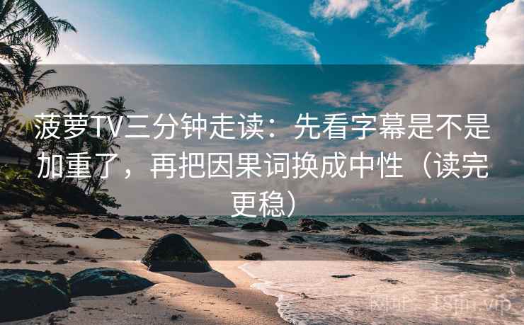 菠萝TV三分钟走读:先看字幕是不是加重了,再把因果词换成中性(读完更稳) 菠萝TV三分钟走读:先看字幕是不是加重了,再把因果词换成中性(读完更稳)
