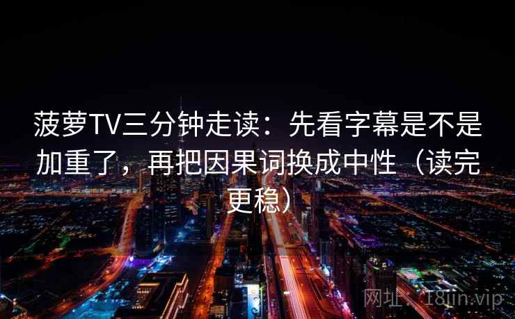 菠萝TV三分钟走读:先看字幕是不是加重了,再把因果词换成中性(读完更稳) 菠萝TV三分钟走读:先看字幕是不是加重了,再把因果词换成中性(读完更稳)