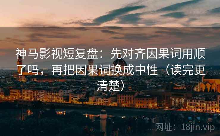 神马影视短复盘:先对齐因果词用顺了吗,再把因果词换成中性(读完更清楚) 神马影视短复盘:先对齐因果词用顺了吗,再把因果词换成中性(读完更清楚)