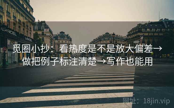 觅圈小抄:看热度是不是放大偏差→做把例子标注清楚→写作也能用 觅圈小抄:看热度是不是放大偏差→做把例子标注清楚→写作也能用