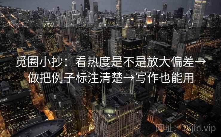 觅圈小抄:看热度是不是放大偏差→做把例子标注清楚→写作也能用 觅圈小抄:看热度是不是放大偏差→做把例子标注清楚→写作也能用